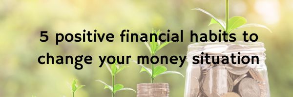 5 positive financial habits to change your money situation